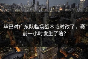 毕巴对广东队临场战术临时改了，赛前一小时发生了啥？