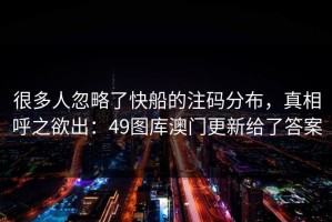 很多人忽略了快船的注码分布，真相呼之欲出：49图库澳门更新给了答案