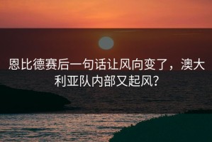 恩比德赛后一句话让风向变了，澳大利亚队内部又起风？