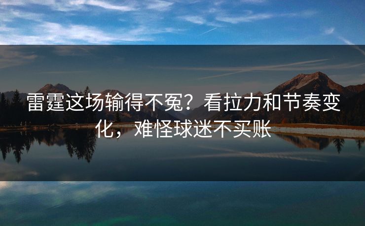 雷霆这场输得不冤？看拉力和节奏变化，难怪球迷不买账